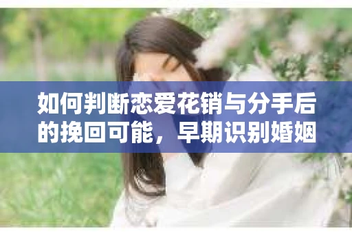 如何判断恋爱花销与分手后的挽回可能，早期识别婚姻危机的关键信号