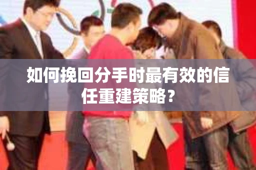 如何挽回分手时最有效的信任重建策略？