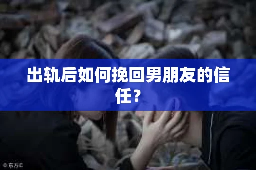 出轨后如何挽回男朋友的信任？