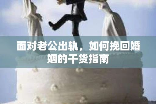 面对老公出轨，如何挽回婚姻的干货指南