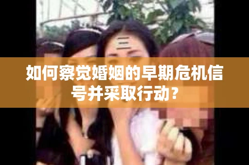 如何察觉婚姻的早期危机信号并采取行动？