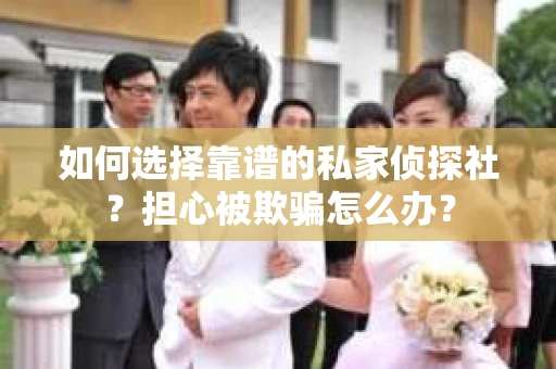 如何选择靠谱的私家侦探社？担心被欺骗怎么办？