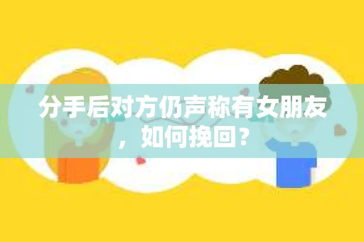 分手后对方仍声称有女朋友，如何挽回？