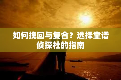 如何挽回与复合?选择靠谱侦探社的指南 如何挽回与复合?选择靠谱侦探社的指南