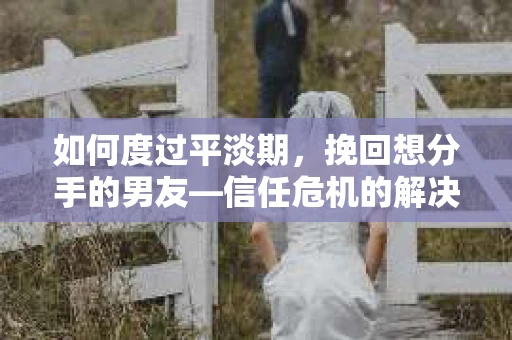 如何度过平淡期,挽回想分手的男友—信任危机的解决之道 如何度过平淡期,挽回想分手的男友—信任危机的解决之道