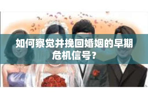 如何察觉并挽回婚姻的早期危机信号？