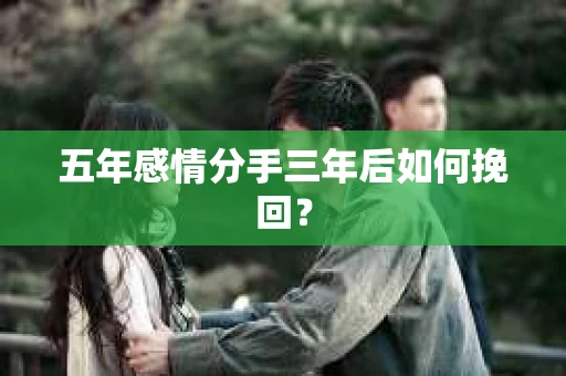五年感情分手三年后如何挽回? 五年感情分手三年后如何挽回?