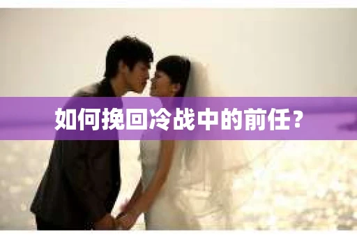如何挽回冷战中的前任？