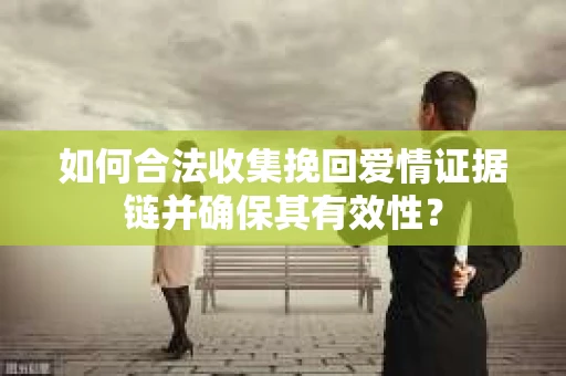 如何合法收集挽回爱情证据链并确保其有效性？