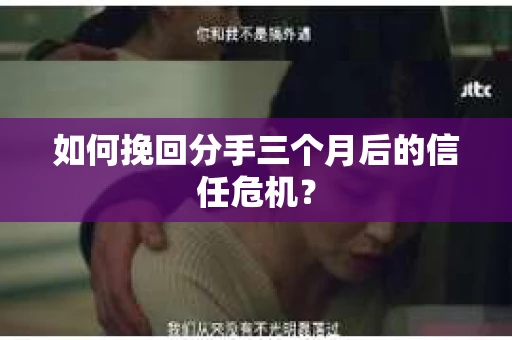 如何挽回分手三个月后的信任危机？