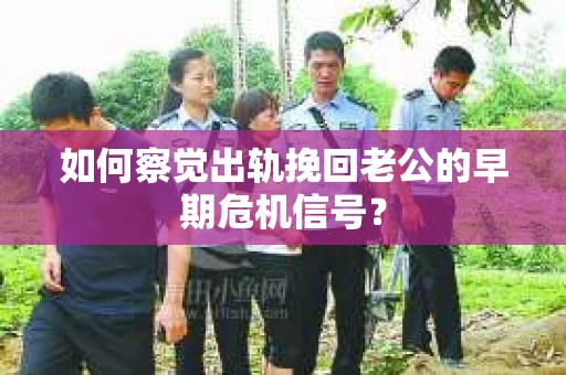如何察觉出轨挽回老公的早期危机信号？