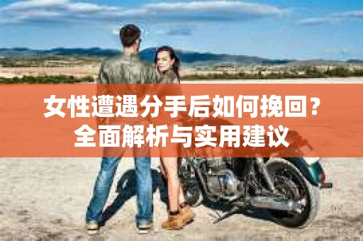 女性遭遇分手后如何挽回？全面解析与实用建议