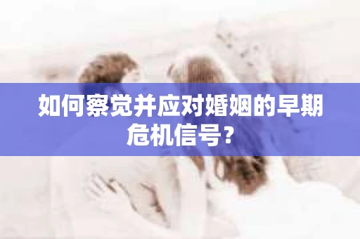 如何察觉并应对婚姻的早期危机信号？