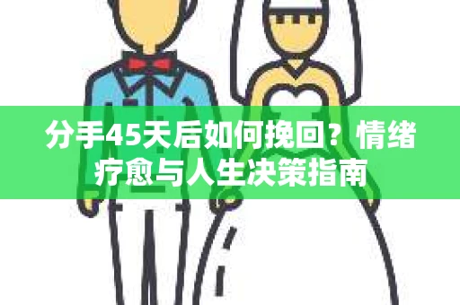 分手45天后如何挽回？情绪疗愈与人生决策指南