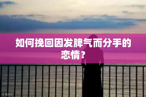 如何挽回因发脾气而分手的恋情？