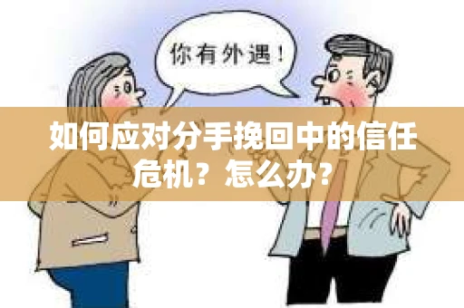 如何应对分手挽回中的信任危机？怎么办？