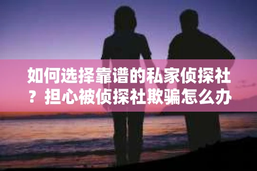 如何选择靠谱的私家侦探社？担心被侦探社欺骗怎么办？