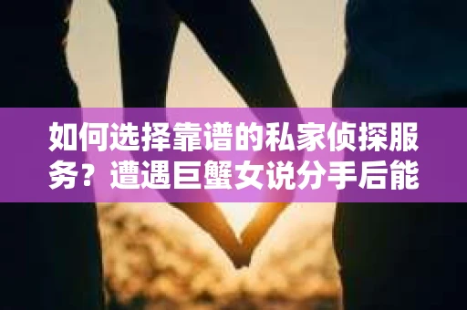 如何选择靠谱的私家侦探服务？遭遇巨蟹女说分手后能否挽回，侦探社能帮到你吗？