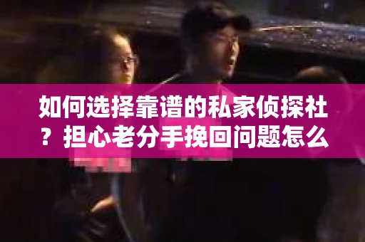 如何选择靠谱的私家侦探社？担心老分手挽回问题怎么办？