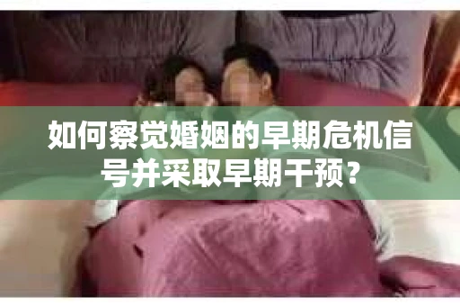 如何察觉婚姻的早期危机信号并采取早期干预？