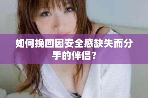 如何挽回因安全感缺失而分手的伴侣？