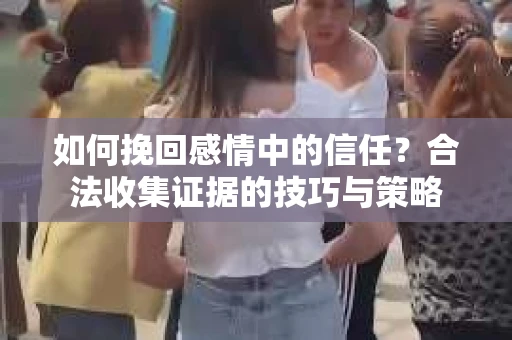 如何挽回感情中的信任？合法收集证据的技巧与策略