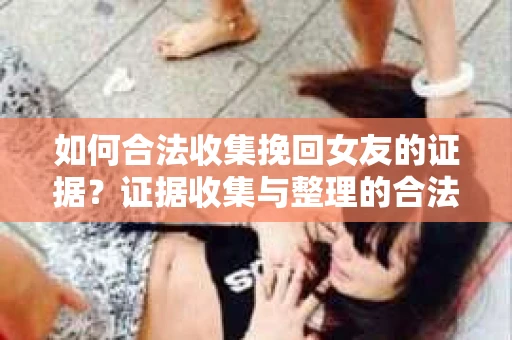 如何合法收集挽回女友的证据？证据收集与整理的合法策略怎么办？