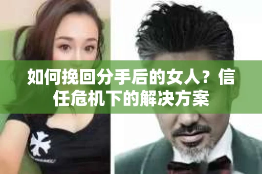 如何挽回分手后的女人?信任危机下的解决方案 如何挽回分手后的女人?信任危机下的解决方案