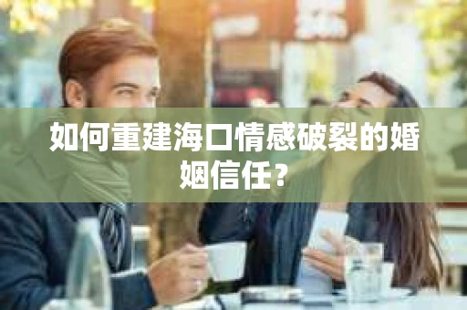 如何重建海口情感破裂的婚姻信任？