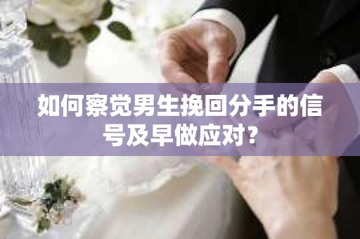 如何察觉男生挽回分手的信号及早做应对? 如何察觉男生挽回分手的信号及早做应对?