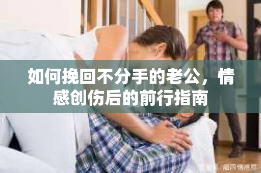 如何挽回不分手的老公，情感创伤后的前行指南