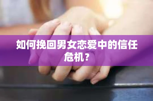 如何挽回男女恋爱中的信任危机？