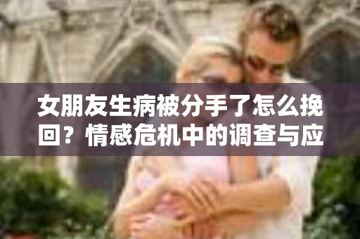 女朋友生病被分手了怎么挽回？情感危机中的调查与应对策略