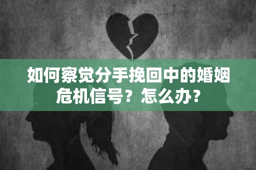 如何察觉分手挽回中的婚姻危机信号？怎么办？