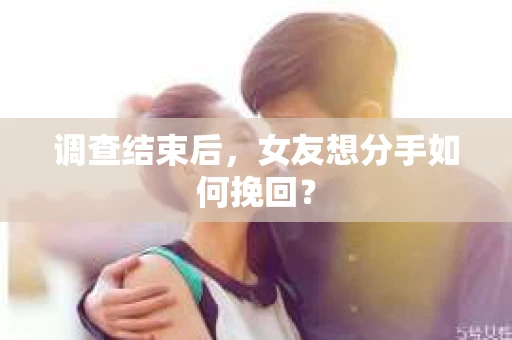 调查结束后，女友想分手如何挽回？