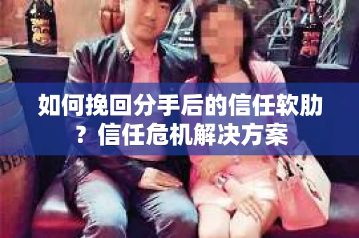 如何挽回分手后的信任软肋？信任危机解决方案