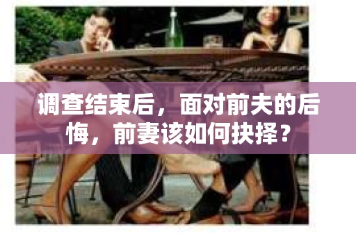 调查结束后，面对前夫的后悔，前妻该如何抉择？