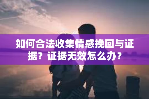 如何合法收集情感挽回与证据？证据无效怎么办？
