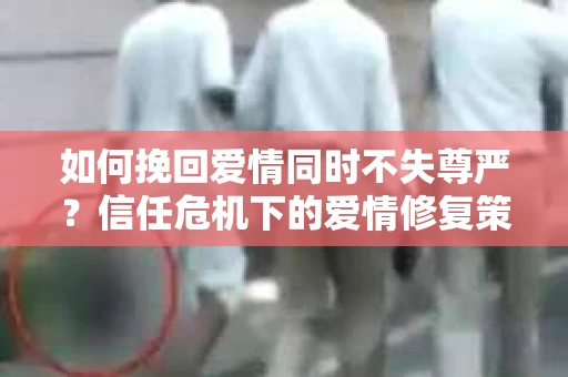 如何挽回爱情同时不失尊严？信任危机下的爱情修复策略