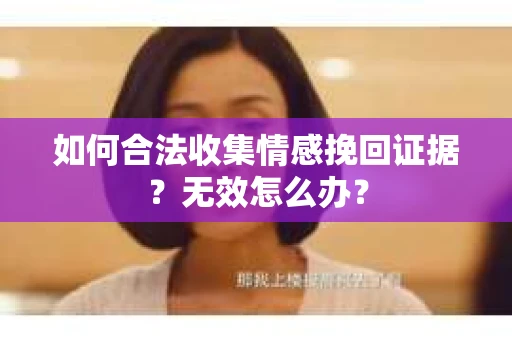 如何合法收集情感挽回证据？无效怎么办？