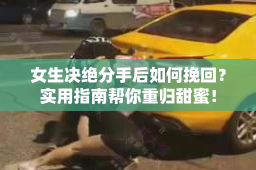 女生决绝分手后如何挽回？实用指南帮你重归甜蜜！