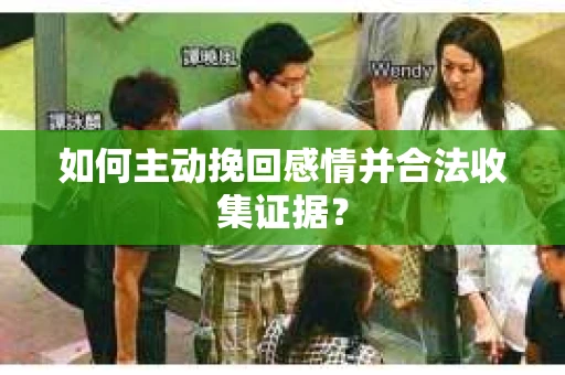 如何主动挽回感情并合法收集证据？