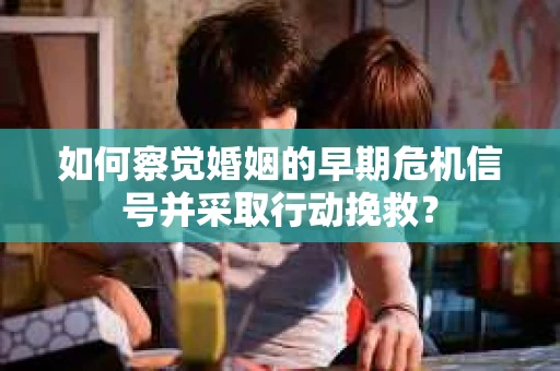 如何察觉婚姻的早期危机信号并采取行动挽救? 如何察觉婚姻的早期危机信号并采取行动挽救?