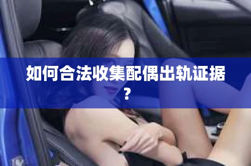 如何合法收集配偶出轨证据？