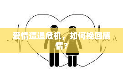 爱情遭遇危机,如何挽回感情? 爱情遭遇危机,如何挽回感情?