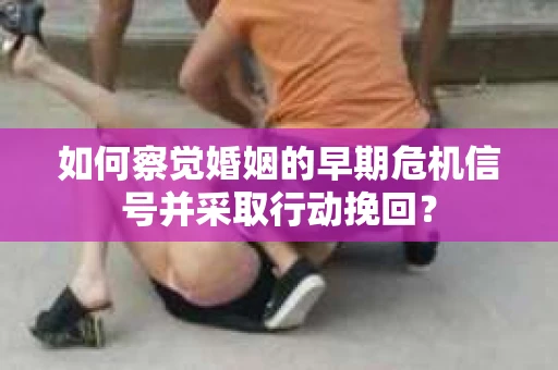 如何察觉婚姻的早期危机信号并采取行动挽回？