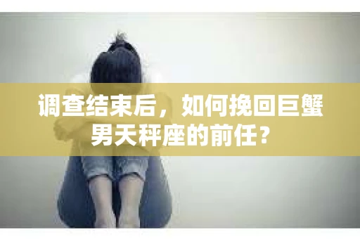 调查结束后，如何挽回巨蟹男天秤座的前任？