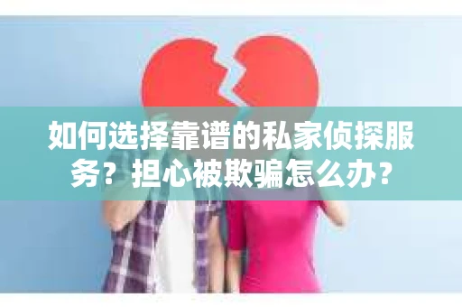 如何选择靠谱的私家侦探服务？担心被欺骗怎么办？