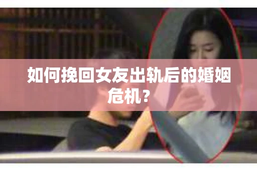 如何挽回女友出轨后的婚姻危机？