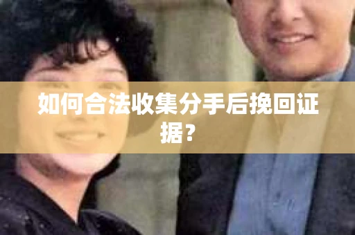 如何合法收集分手后挽回证据? 如何合法收集分手后挽回证据?